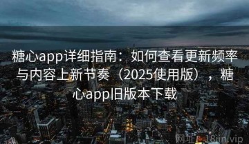 糖心app详细指南：如何查看更新频率与内容上新节奏（2025使用版），糖心app旧版本下载