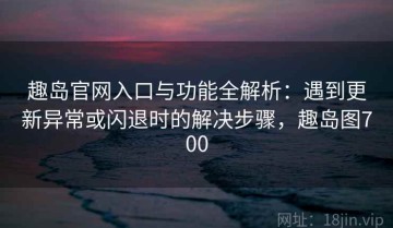 趣岛官网入口与功能全解析：遇到更新异常或闪退时的解决步骤，趣岛图700