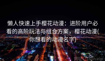 懒人快速上手樱花动漫：进阶用户必看的高阶玩法与组合方案，樱花动漫(你想看的动漫名字)