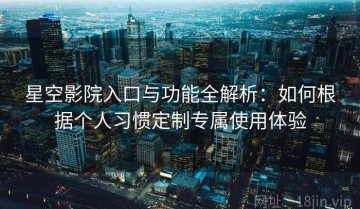 星空影院入口与功能全解析：如何根据个人习惯定制专属使用体验