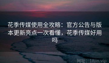 花季传媒使用全攻略：官方公告与版本更新亮点一次看懂，花季传媒好用吗