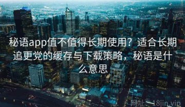 秘语app值不值得长期使用？适合长期追更党的缓存与下载策略，秘语是什么意思