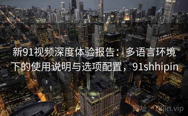 新91视频深度体验报告：多语言环境下的使用说明与选项配置，91shhipin