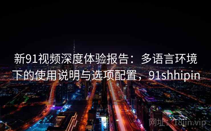 新91视频深度体验报告：多语言环境下的使用说明与选项配置，91shhipin