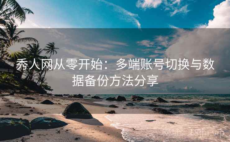 秀人网从零开始：多端账号切换与数据备份方法分享