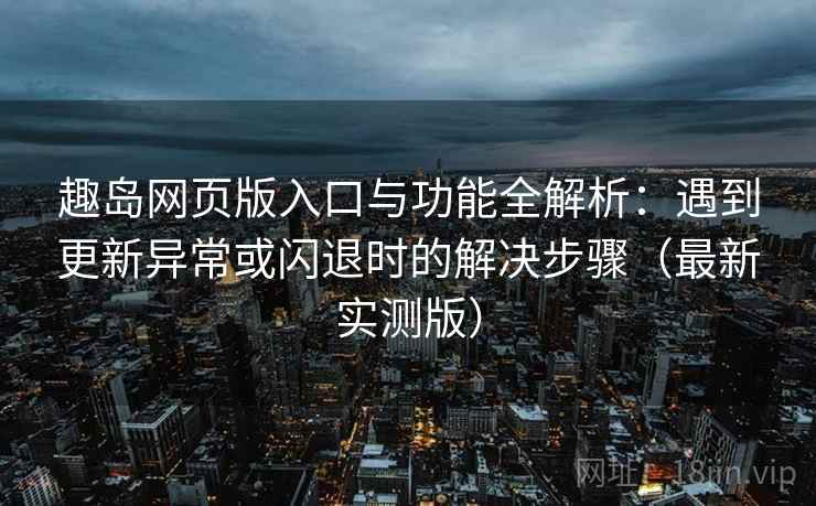 趣岛网页版入口与功能全解析：遇到更新异常或闪退时的解决步骤（最新实测版）