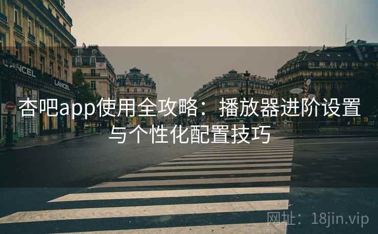 杏吧app使用全攻略：播放器进阶设置与个性化配置技巧
