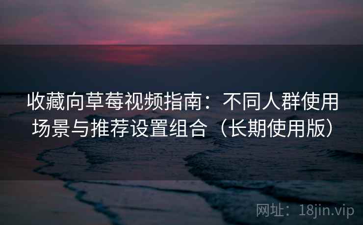 收藏向草莓视频指南：不同人群使用场景与推荐设置组合（长期使用版）