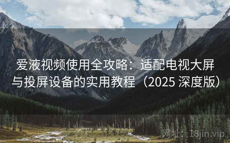 爱液视频使用全攻略：适配电视大屏与投屏设备的实用教程（2025 深度版）