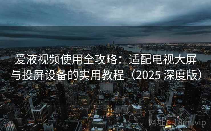 爱液视频使用全攻略：适配电视大屏与投屏设备的实用教程（2025 深度版）