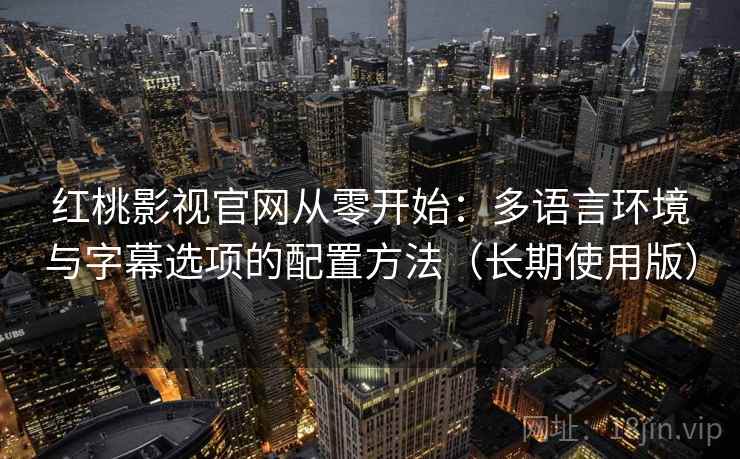红桃影视官网从零开始：多语言环境与字幕选项的配置方法（长期使用版）