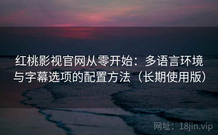 红桃影视官网从零开始：多语言环境与字幕选项的配置方法（长期使用版）