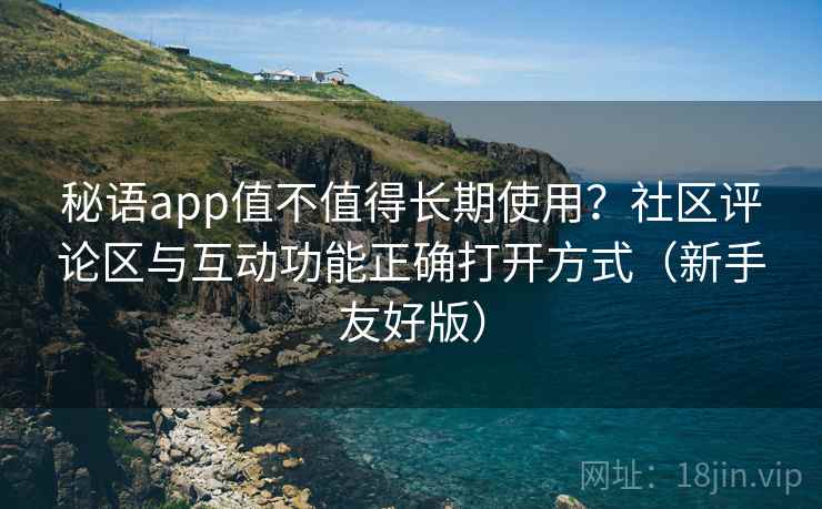 秘语app值不值得长期使用?社区评论区与互动功能正确打开方式(新手友好版) 秘语app值不值得长期使用?社区评论区与互动功能正确打开方式(新手友好版)