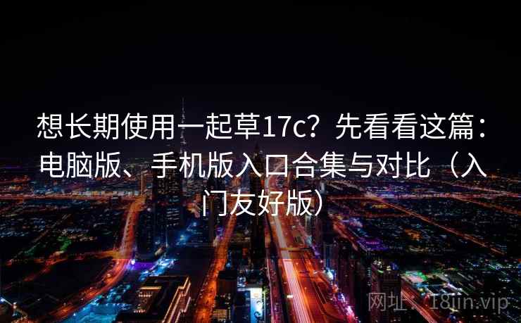 想长期使用一起草17c？先看看这篇：电脑版、手机版入口合集与对比（入门友好版）
