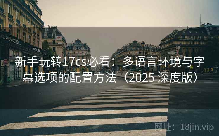 新手玩转17cs必看：多语言环境与字幕选项的配置方法（2025 深度版）