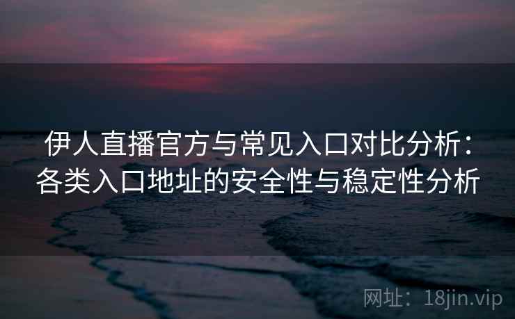 伊人直播官方与常见入口对比分析：各类入口地址的安全性与稳定性分析