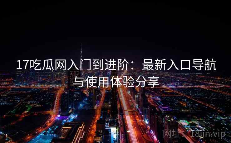 17吃瓜网入门到进阶:最新入口导航与使用体验分享 17吃瓜网入门到进阶:最新入口导航与使用体验分享