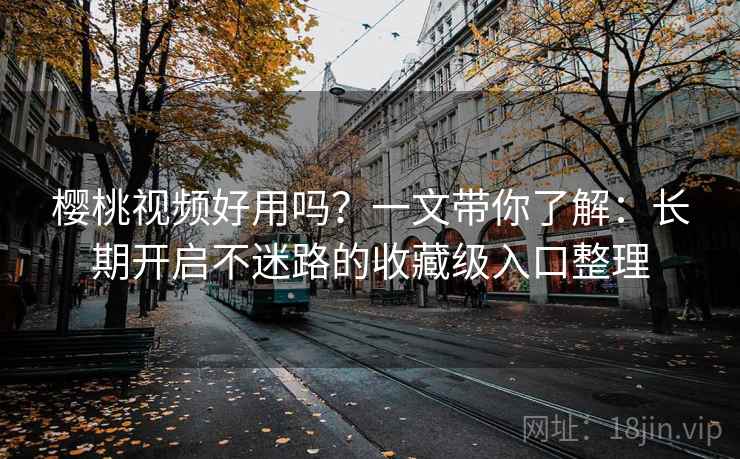 樱桃视频好用吗?一文带你了解:长期开启不迷路的收藏级入口整理 樱桃视频好用吗?一文带你了解:长期开启不迷路的收藏级入口整理