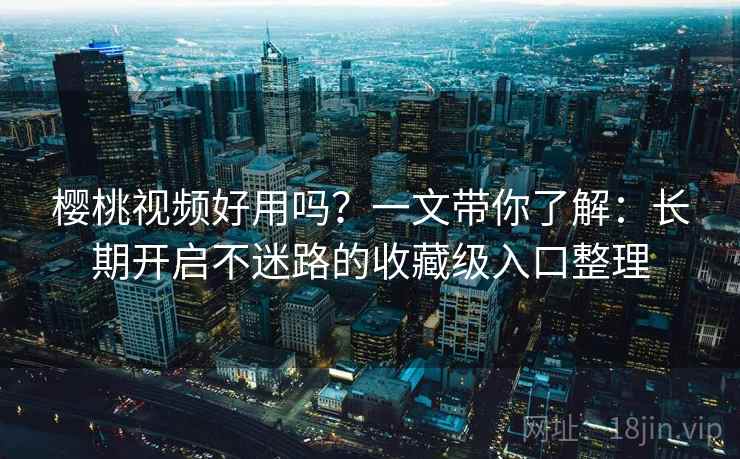 樱桃视频好用吗?一文带你了解:长期开启不迷路的收藏级入口整理 樱桃视频好用吗?一文带你了解:长期开启不迷路的收藏级入口整理