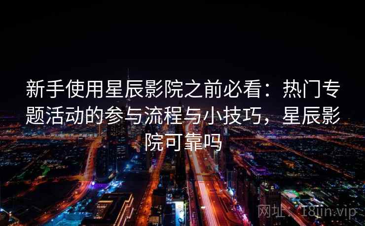 新手使用星辰影院之前必看:热门专题活动的参与流程与小技巧,星辰影院可靠吗 新手使用星辰影院之前必看:热门专题活动的参与流程与小技巧,星辰影院可靠吗