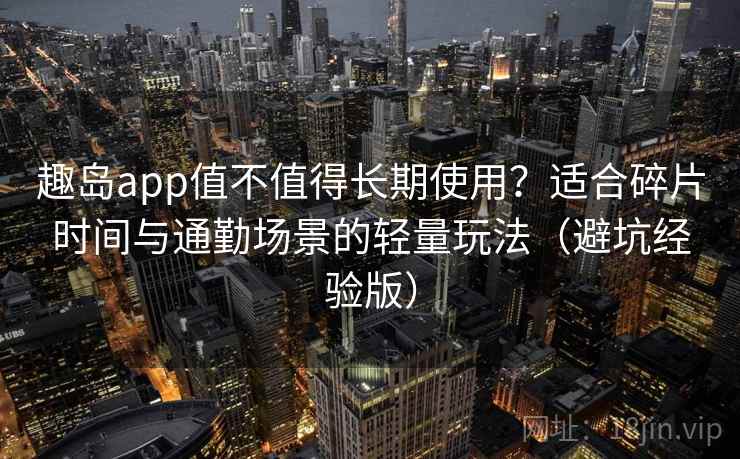 趣岛app值不值得长期使用？适合碎片时间与通勤场景的轻量玩法（避坑经验版）
