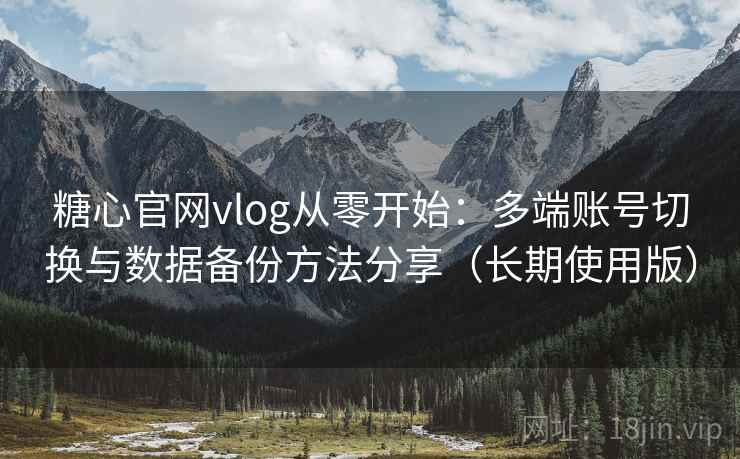 糖心官网vlog从零开始:多端账号切换与数据备份方法分享(长期使用版) 糖心官网vlog从零开始:多端账号切换与数据备份方法分享(长期使用版)