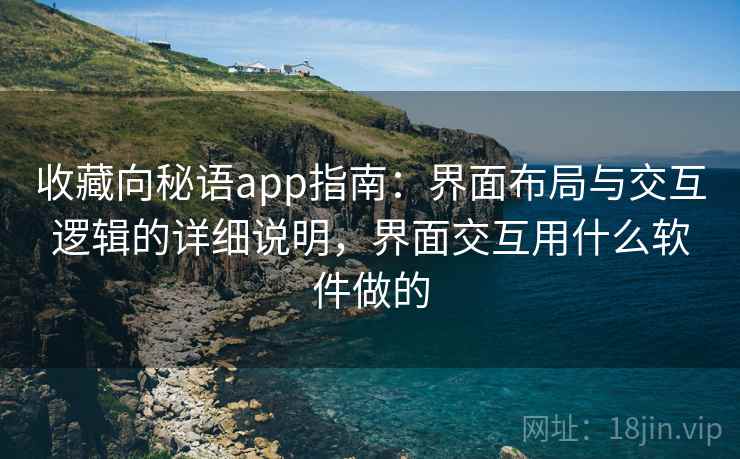 收藏向秘语app指南:界面布局与交互逻辑的详细说明,界面交互用什么软件做的 收藏向秘语app指南:界面布局与交互逻辑的详细说明,界面交互用什么软件做的