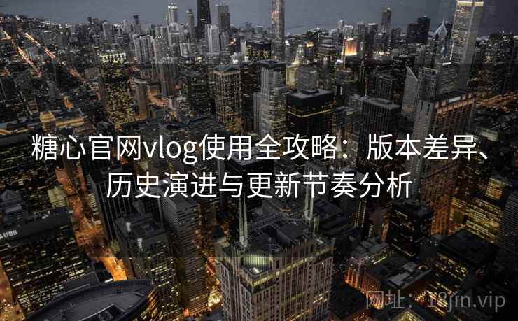 糖心官网vlog使用全攻略:版本差异、历史演进与更新节奏分析 糖心官网vlog使用全攻略:版本差异、历史演进与更新节奏分析