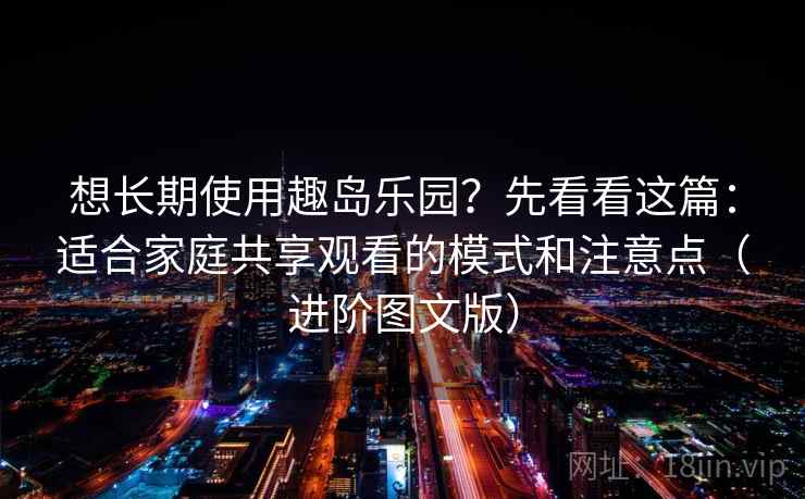 想长期使用趣岛乐园？先看看这篇：适合家庭共享观看的模式和注意点（进阶图文版）
