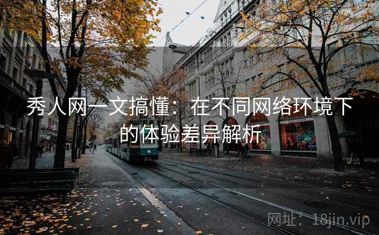 秀人网一文搞懂:在不同网络环境下的体验差异解析 秀人网一文搞懂:在不同网络环境下的体验差异解析