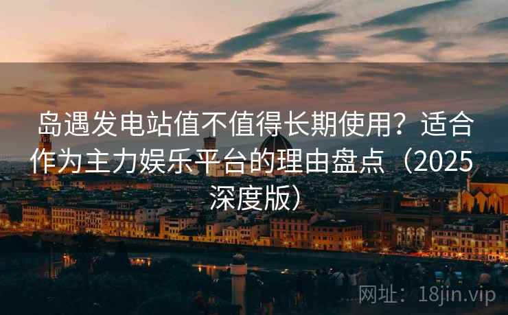 岛遇发电站值不值得长期使用?适合作为主力娱乐平台的理由盘点(2025 深度版) 岛遇发电站值不值得长期使用?适合作为主力娱乐平台的理由盘点(2025 深度版)