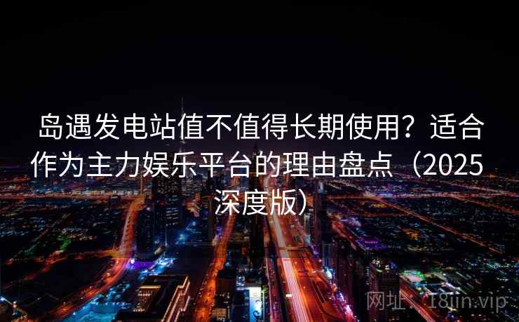 岛遇发电站值不值得长期使用?适合作为主力娱乐平台的理由盘点(2025 深度版) 岛遇发电站值不值得长期使用?适合作为主力娱乐平台的理由盘点(2025 深度版)