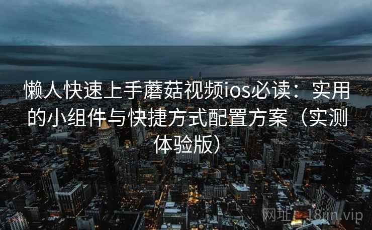 懒人快速上手蘑菇视频ios必读：实用的小组件与快捷方式配置方案（实测体验版）