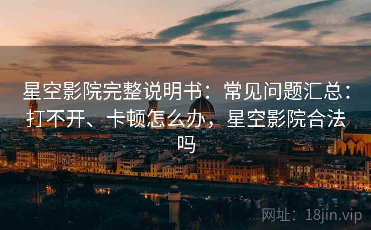星空影院完整说明书：常见问题汇总：打不开、卡顿怎么办，星空影院合法吗