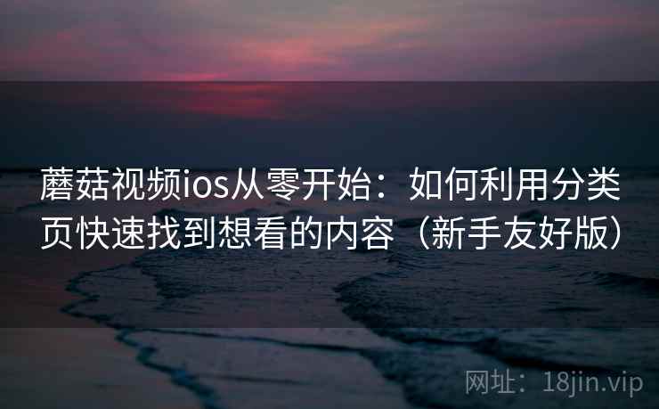 蘑菇视频ios从零开始：如何利用分类页快速找到想看的内容（新手友好版）