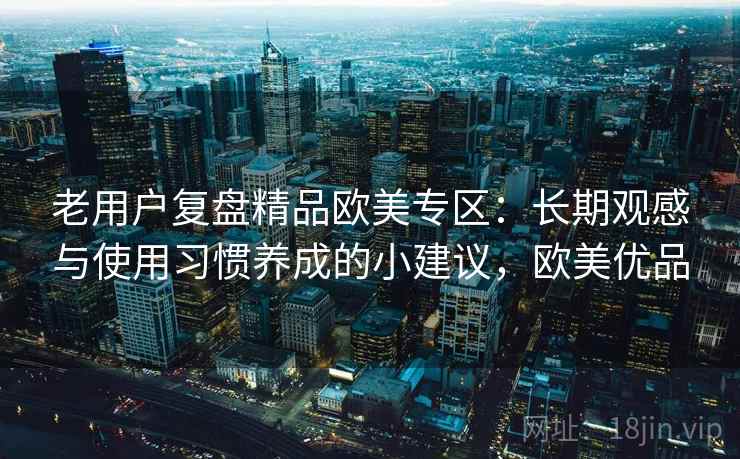 老用户复盘精品欧美专区:长期观感与使用习惯养成的小建议,欧美优品 老用户复盘精品欧美专区:长期观感与使用习惯养成的小建议,欧美优品