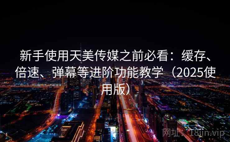 新手使用天美传媒之前必看:缓存、倍速、弹幕等进阶功能教学(2025使用版) 新手使用天美传媒之前必看:缓存、倍速、弹幕等进阶功能教学(2025使用版)