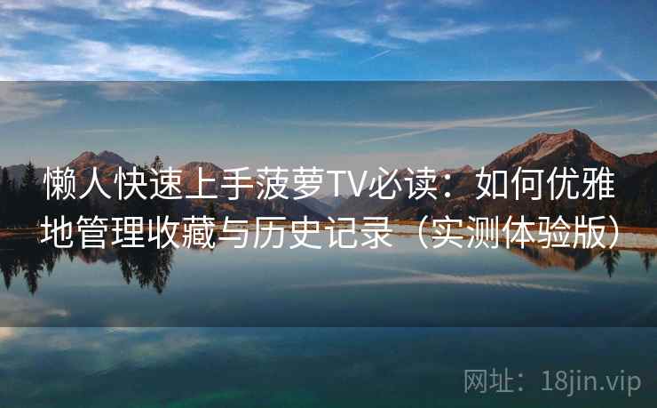 懒人快速上手菠萝TV必读：如何优雅地管理收藏与历史记录（实测体验版）