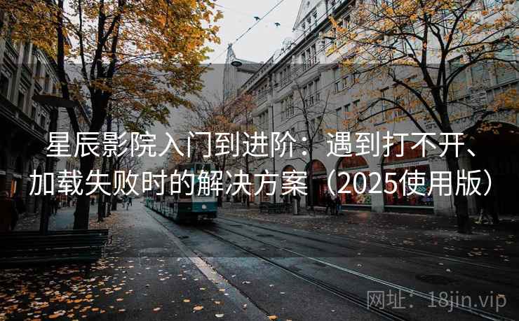星辰影院入门到进阶：遇到打不开、加载失败时的解决方案（2025使用版）