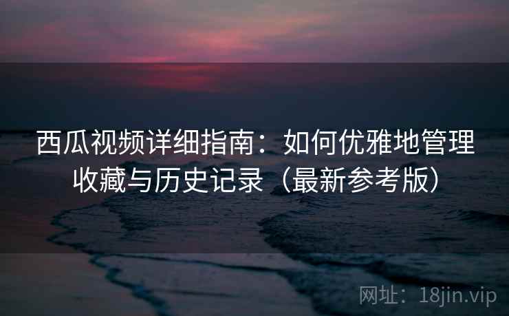 西瓜视频详细指南:如何优雅地管理收藏与历史记录(最新参考版) 西瓜视频详细指南:如何优雅地管理收藏与历史记录(最新参考版)