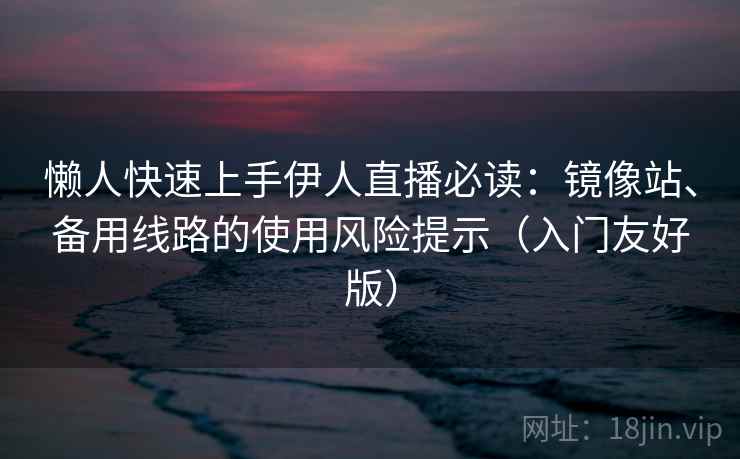 懒人快速上手伊人直播必读：镜像站、备用线路的使用风险提示（入门友好版）