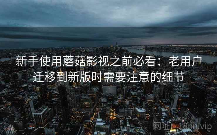 新手使用蘑菇影视之前必看:老用户迁移到新版时需要注意的细节 新手使用蘑菇影视之前必看:老用户迁移到新版时需要注意的细节
