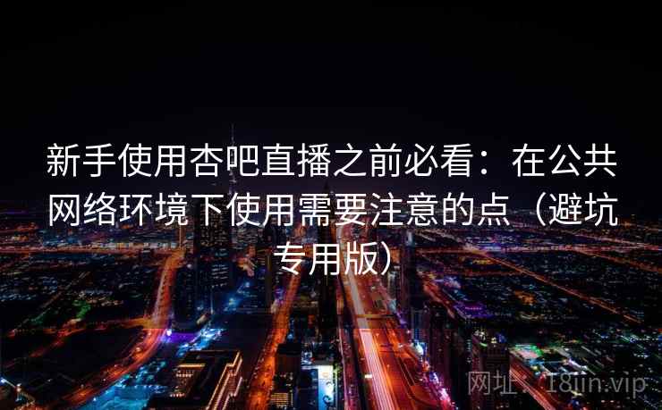 新手使用杏吧直播之前必看：在公共网络环境下使用需要注意的点（避坑专用版）
