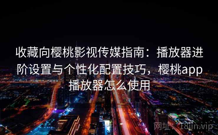 收藏向樱桃影视传媒指南:播放器进阶设置与个性化配置技巧,樱桃app播放器怎么使用 收藏向樱桃影视传媒指南:播放器进阶设置与个性化配置技巧,樱桃app播放器怎么使用