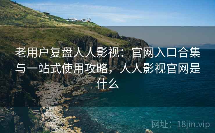 老用户复盘人人影视：官网入口合集与一站式使用攻略，人人影视官网是什么