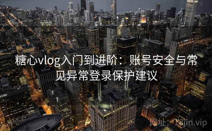 糖心vlog入门到进阶：账号安全与常见异常登录保护建议