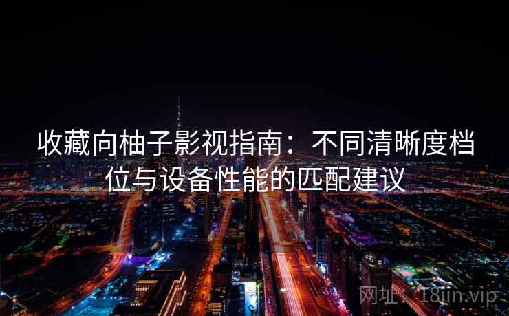 收藏向柚子影视指南：不同清晰度档位与设备性能的匹配建议