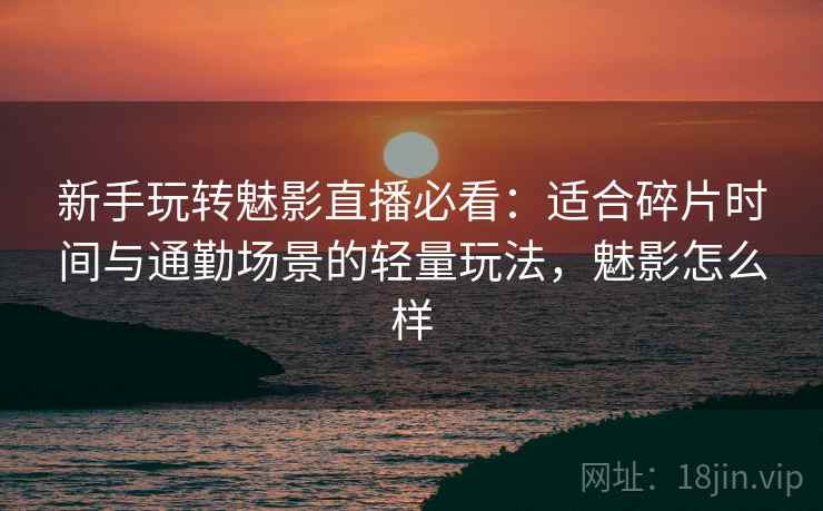 新手玩转魅影直播必看:适合碎片时间与通勤场景的轻量玩法,魅影怎么样 新手玩转魅影直播必看:适合碎片时间与通勤场景的轻量玩法,魅影怎么样
