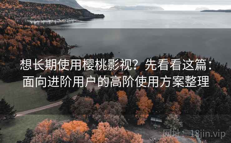 想长期使用樱桃影视?先看看这篇:面向进阶用户的高阶使用方案整理 想长期使用樱桃影视?先看看这篇:面向进阶用户的高阶使用方案整理