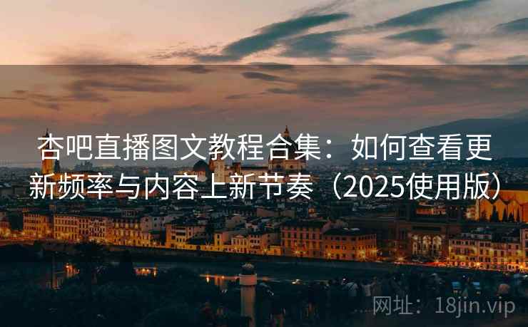 杏吧直播图文教程合集：如何查看更新频率与内容上新节奏（2025使用版）